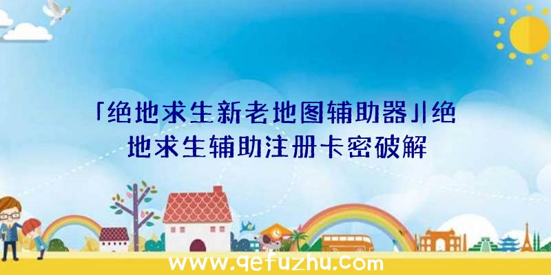 「绝地求生新老地图辅助器」|绝地求生辅助注册卡密破解